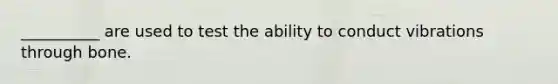 __________ are used to test the ability to conduct vibrations through bone.