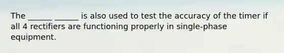 The ______ ______ is also used to test the accuracy of the timer if all 4 rectifiers are functioning properly in single-phase equipment.