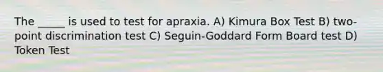 The _____ is used to test for apraxia. A) Kimura Box Test B) two-point discrimination test C) Seguin-Goddard Form Board test D) Token Test