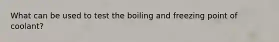 What can be used to test the boiling and freezing point of coolant?