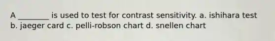 A ________ is used to test for contrast sensitivity. a. ishihara test b. jaeger card c. pelli-robson chart d. snellen chart