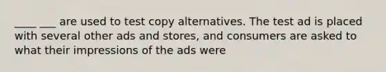 ____ ___ are used to test copy alternatives. The test ad is placed with several other ads and stores, and consumers are asked to what their impressions of the ads were