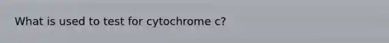 What is used to test for cytochrome c?