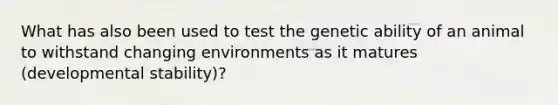 What has also been used to test the genetic ability of an animal to withstand changing environments as it matures (developmental stability)?