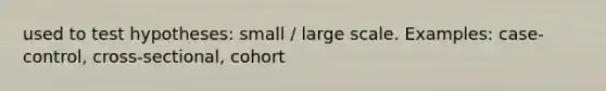 used to test hypotheses: small / large scale. Examples: case-control, cross-sectional, cohort