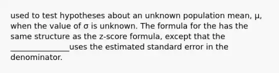 used to test hypotheses about an unknown population mean, μ, when the value of σ is unknown. The formula for the has the same structure as the z-score formula, except that the _______________uses the estimated standard error in the denominator.