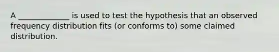 A​ _____________ is used to test the hypothesis that an observed frequency distribution fits​ (or conforms​ to) some claimed distribution.