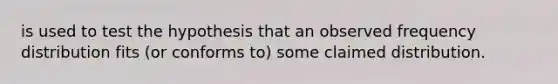 is used to test the hypothesis that an observed frequency distribution fits​ (or conforms​ to) some claimed distribution.