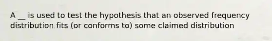 A __ is used to test the hypothesis that an observed <a href='https://www.questionai.com/knowledge/kBageYpRHz-frequency-distribution' class='anchor-knowledge'>frequency distribution</a> fits (or conforms to) some claimed distribution