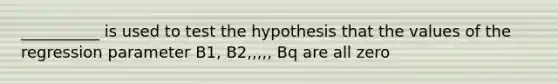 __________ is used to test the hypothesis that the values of the regression parameter B1, B2,,,,, Bq are all zero