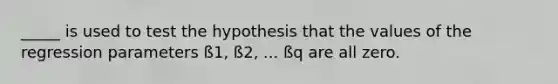 _____ is used to test the hypothesis that the values of the regression parameters ß1, ß2, ... ßq are all zero.