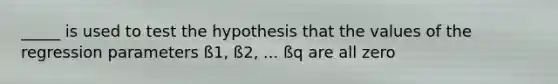 _____ is used to test the hypothesis that the values of the regression parameters ß1, ß2, ... ßq are all zero