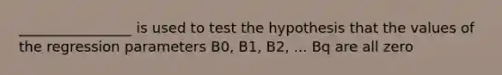 ________________ is used to test the hypothesis that the values of the regression parameters B0, B1, B2, ... Bq are all zero