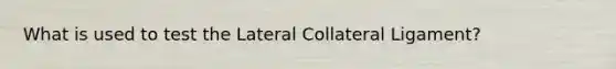 What is used to test the Lateral Collateral Ligament?