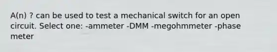 A(n) ? can be used to test a mechanical switch for an open circuit. Select one: -ammeter -DMM -megohmmeter -phase meter