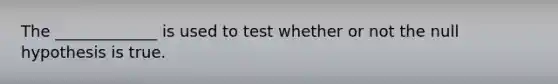 The _____________ is used to test whether or not the null hypothesis is true.