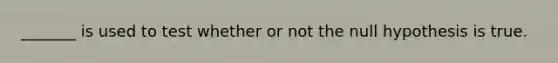 _______ is used to test whether or not the null hypothesis is true.