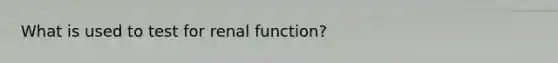 What is used to test for renal function?