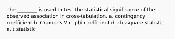 The ________ is used to test the statistical significance of the observed association in cross-tabulation. a. contingency coefficient b. Cramer's V c. phi coefficient d. chi-square statistic e. t statistic