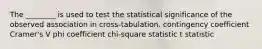 The ________ is used to test the statistical significance of the observed association in cross-tabulation. contingency coefficient Cramer's V phi coefficient chi-square statistic t statistic