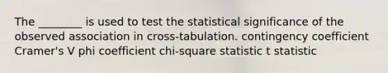 The ________ is used to test the statistical significance of the observed association in cross-tabulation. contingency coefficient Cramer's V phi coefficient chi-square statistic t statistic