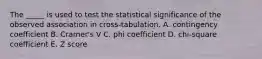 The _____ is used to test the statistical significance of the observed association in cross-tabulation. A. contingency coefficient B. Cramer's V C. phi coefficient D. chi-square coefficient E. Z score