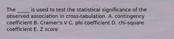 The _____ is used to test the statistical significance of the observed association in cross-tabulation. A. contingency coefficient B. Cramer's V C. phi coefficient D. chi-square coefficient E. Z score