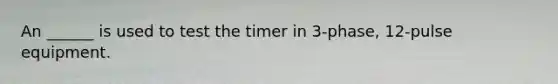 An ______ is used to test the timer in 3-phase, 12-pulse equipment.