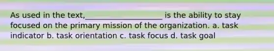 As used in the text,____________________ is the ability to stay focused on the primary mission of the organization. a. task indicator b. task orientation c. task focus d. task goal