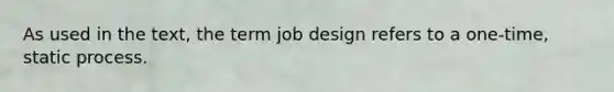 As used in the text, the term job design refers to a one-time, static process.