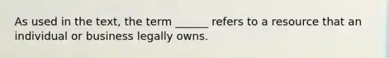 As used in the text, the term ______ refers to a resource that an individual or business legally owns.