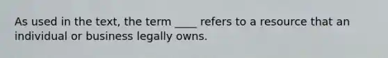 As used in the text, the term ____ refers to a resource that an individual or business legally owns.