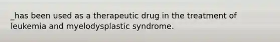 _has been used as a therapeutic drug in the treatment of leukemia and myelodysplastic syndrome.