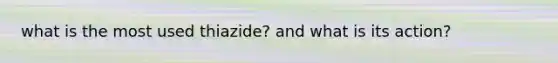 what is the most used thiazide? and what is its action?