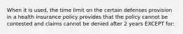 When it is used, the time limit on the certain defenses provision in a health insurance policy provides that the policy cannot be contested and claims cannot be denied after 2 years EXCEPT for: