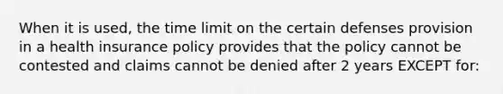 When it is used, the time limit on the certain defenses provision in a health insurance policy provides that the policy cannot be contested and claims cannot be denied after 2 years EXCEPT for: