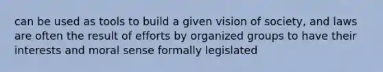 can be used as tools to build a given vision of society, and laws are often the result of efforts by organized groups to have their interests and moral sense formally legislated