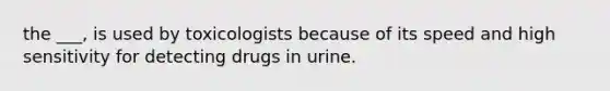 the ___, is used by toxicologists because of its speed and high sensitivity for detecting drugs in urine.