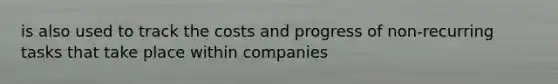 is also used to track the costs and progress of non-recurring tasks that take place within companies