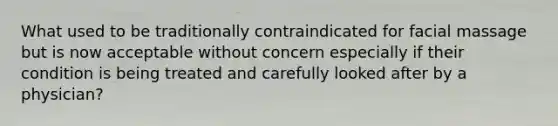 What used to be traditionally contraindicated for facial massage but is now acceptable without concern especially if their condition is being treated and carefully looked after by a physician?