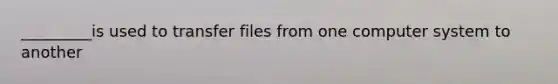 _________is used to transfer files from one computer system to another