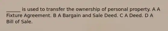 ______ is used to transfer the ownership of personal property. A A Fixture Agreement. B A Bargain and Sale Deed. C A Deed. D A Bill of Sale.