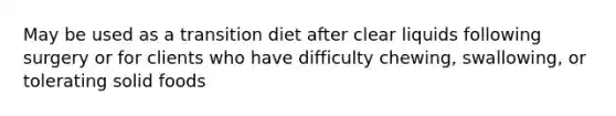 May be used as a transition diet after clear liquids following surgery or for clients who have difficulty chewing, swallowing, or tolerating solid foods