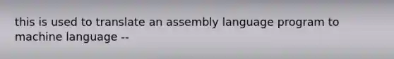 this is used to translate an assembly language program to machine language --