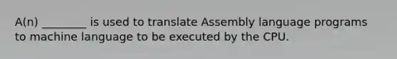 A(n) ________ is used to translate Assembly language programs to machine language to be executed by the CPU.