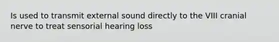 Is used to transmit external sound directly to the VIII cranial nerve to treat sensorial hearing loss