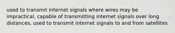 used to transmit internet signals where wires may be impractical, capable of transmitting internet signals over long distances, used to transmit internet signals to and from satellites