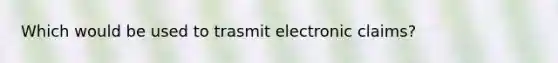 Which would be used to trasmit electronic claims?