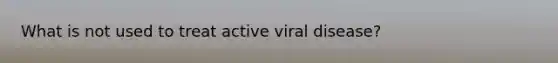 What is not used to treat active viral disease?