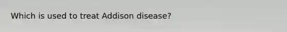 Which is used to treat Addison disease?